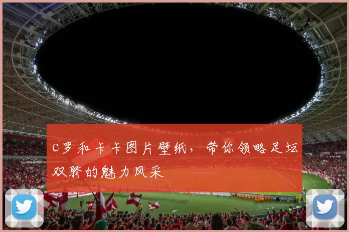 c罗和卡卡图片壁纸，带你领略足坛双骄的魅力风采