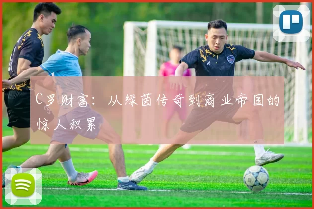 C罗财富：从绿茵传奇到商业帝国的惊人积累