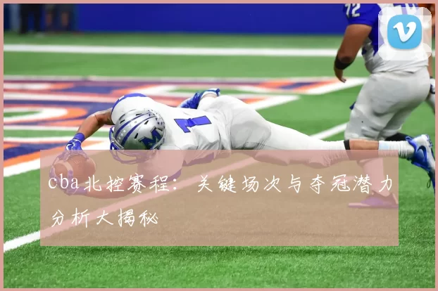cba北控赛程：关键场次与夺冠潜力分析大揭秘