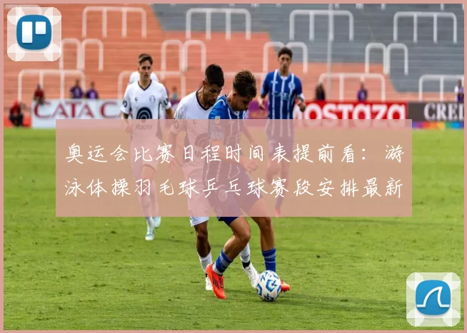 奥运会比赛日程时间表提前看：游泳体操羽毛球乒乓球赛段安排最新