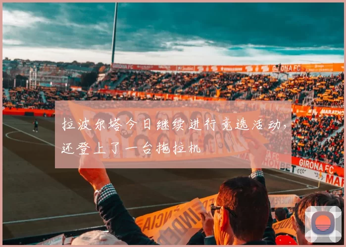 拉波尔塔今日继续进行竞选活动，还登上了一台拖拉机