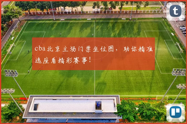 cba北京主场门票坐位图，助你精准选座看精彩赛事！