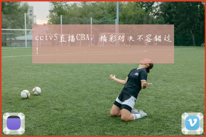 cctv5直播CBA，精彩对决不容错过！