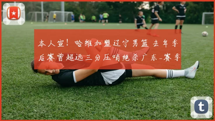 本人宣！哈维加盟辽宁男篮 去年季后赛曾超远三分压哨绝杀广东_赛季_上海_1