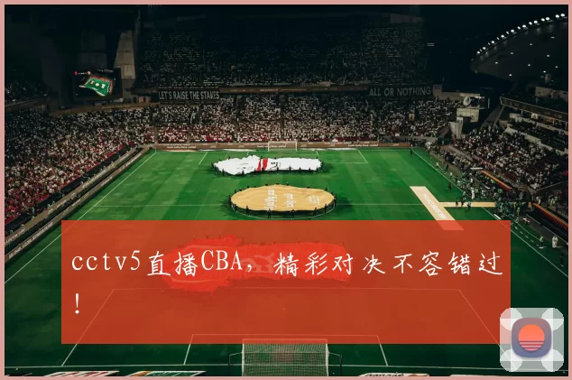 cctv5直播CBA,精彩对决不容错过!