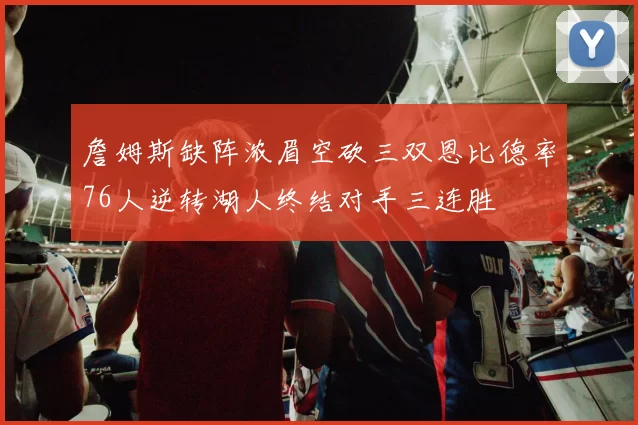 詹姆斯缺阵浓眉空砍三双恩比德率76人逆转湖人终结对手三连胜