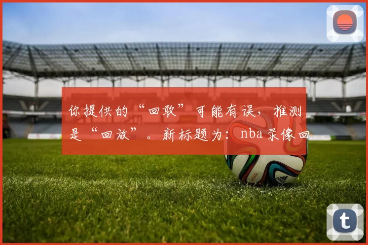 你提供的“回敢”可能有误，推测是“回放”。新标题为：nba录像回放，那些不容错过的精彩瞬间大揭秘