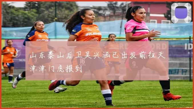 山东泰山后卫吴兴涵已出发前往天津津门虎报到