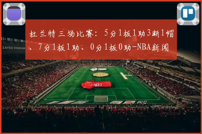 杜兰特三场比赛：5分1板1助3断1帽、7分1板1助、0分1板0助-NBA新闻