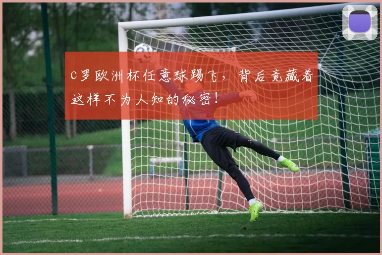 c罗欧洲杯任意球踢飞，背后竟藏着这样不为人知的秘密！