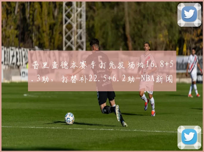 普里查德本赛季打先发场均16.8+5.3助，打替补22.5+6.2助-NBA新闻
