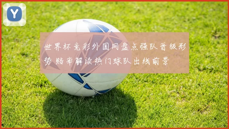 世界杯竞彩外国网盘点强队晋级形势 赔率解读热门球队出线前景