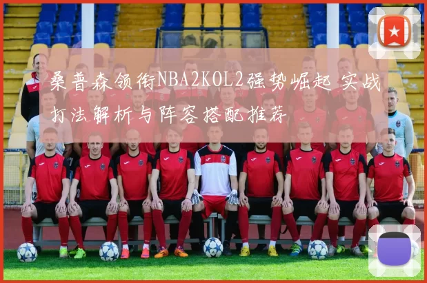 桑普森领衔NBA2KOL2强势崛起 实战打法解析与阵容搭配推荐