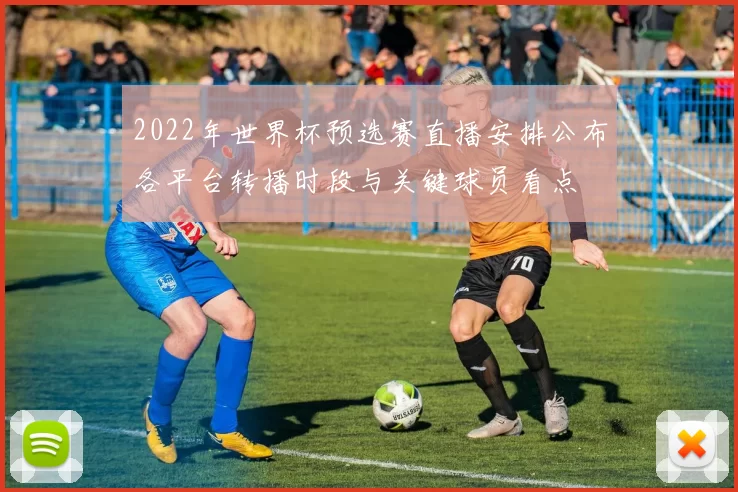 2022年世界杯预选赛直播安排公布各平台转播时段与关键球员看点