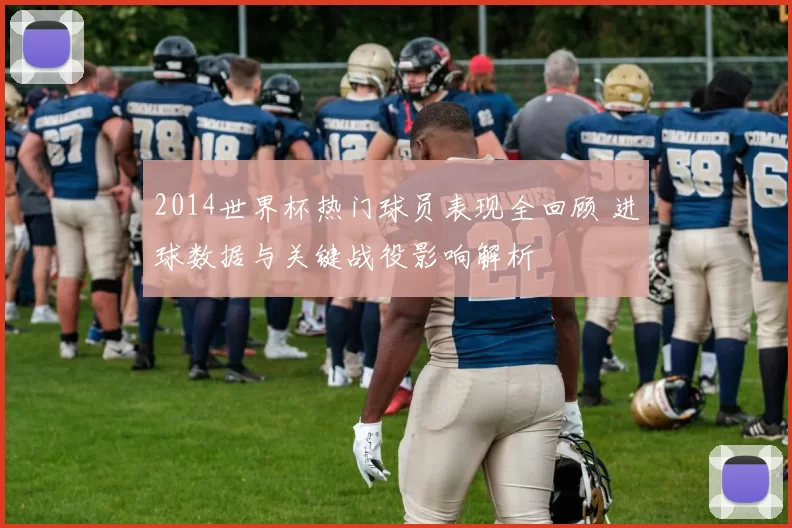 2014世界杯热门球员表现全回顾 进球数据与关键战役影响解析
