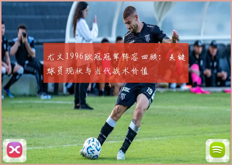 尤文1996欧冠冠军阵容回顾：关键球员现状与当代战术价值