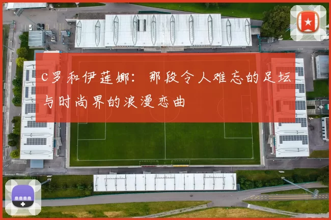 c罗和伊莲娜：那段令人难忘的足坛与时尚界的浪漫恋曲