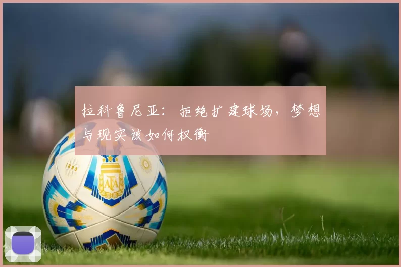 拉科鲁尼亚：拒绝扩建球场，梦想与现实该如何权衡