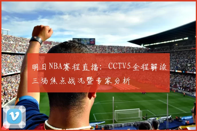 明日NBA赛程直播：CCTV5全程解读三场焦点战况暨专家分析