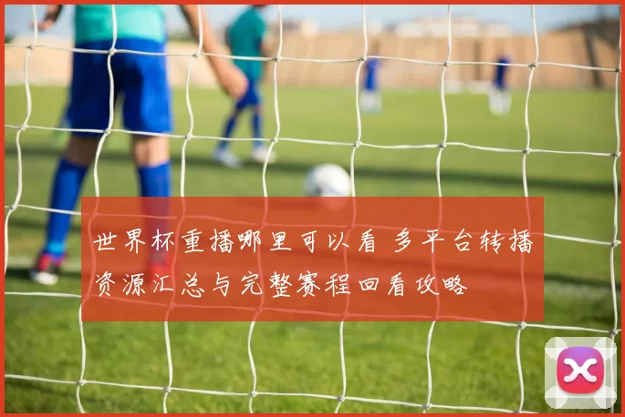 世界杯重播哪里可以看 多平台转播资源汇总与完整赛程回看攻略
