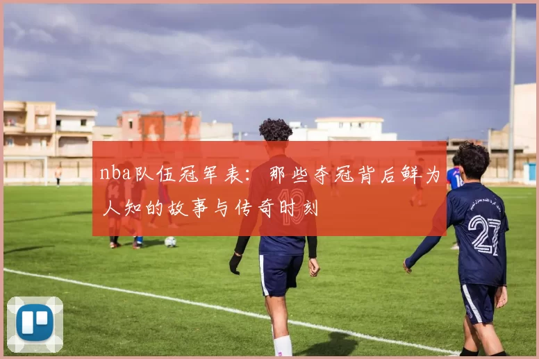 nba队伍冠军表：那些夺冠背后鲜为人知的故事与传奇时刻