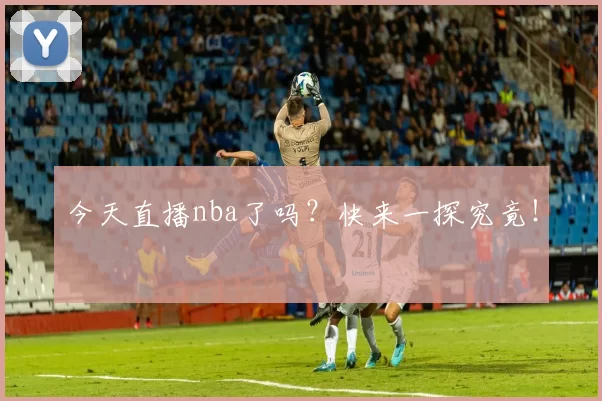 今天直播nba了吗？快来一探究竟！