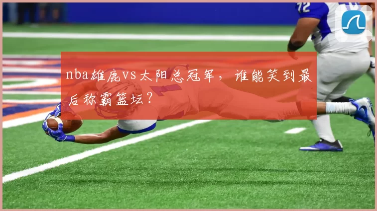 nba雄鹿vs太阳总冠军，谁能笑到最后称霸篮坛？