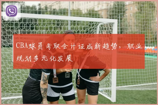 CBA球员考取会计证成新趋势，职业规划多元化发展