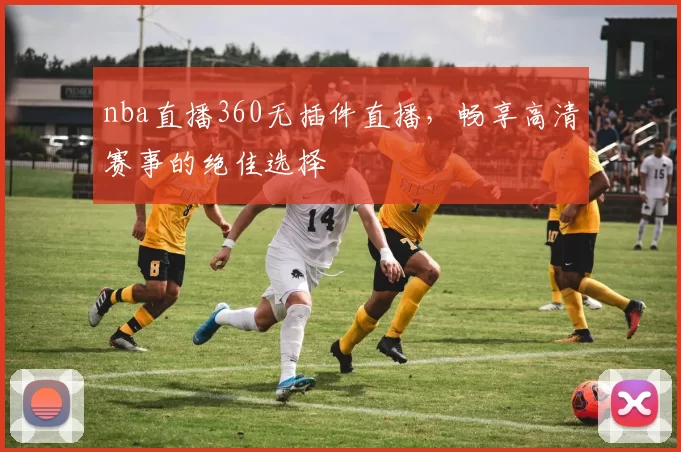 nba直播360无插件直播，畅享高清赛事的绝佳选择