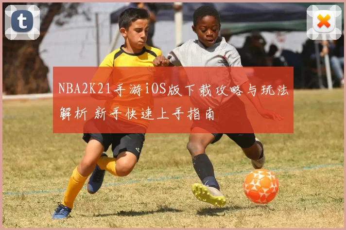 NBA2K21手游iOS版下载攻略与玩法解析 新手快速上手指南