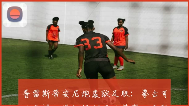 普雷斯蒂安尼炮轰欧足联：拳击可以无视，没证据却可以禁赛，无耻！