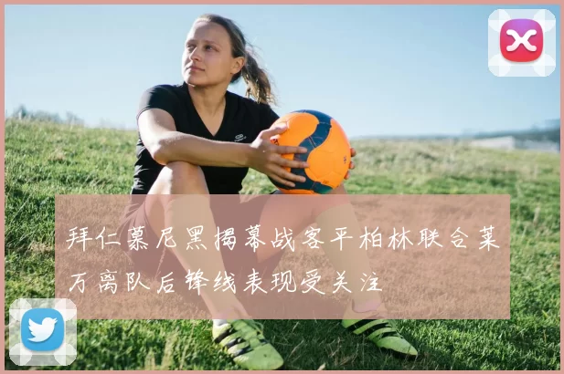 拜仁慕尼黑揭幕战客平柏林联合莱万离队后锋线表现受关注