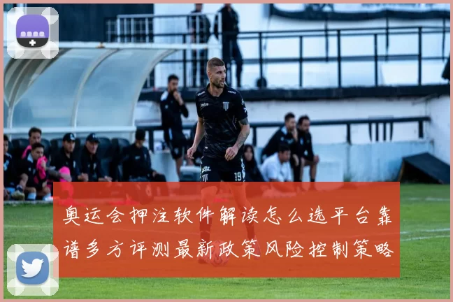 奥运会押注软件解读怎么选平台靠谱多方评测最新政策风险控制策略