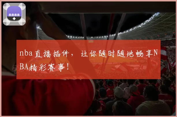 nba直播插件，让你随时随地畅享NBA精彩赛事！