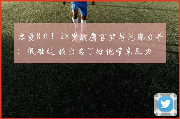 恋爱8年！28岁战鹰官宣与范胤分手：很难过 我出名了给他带来压力