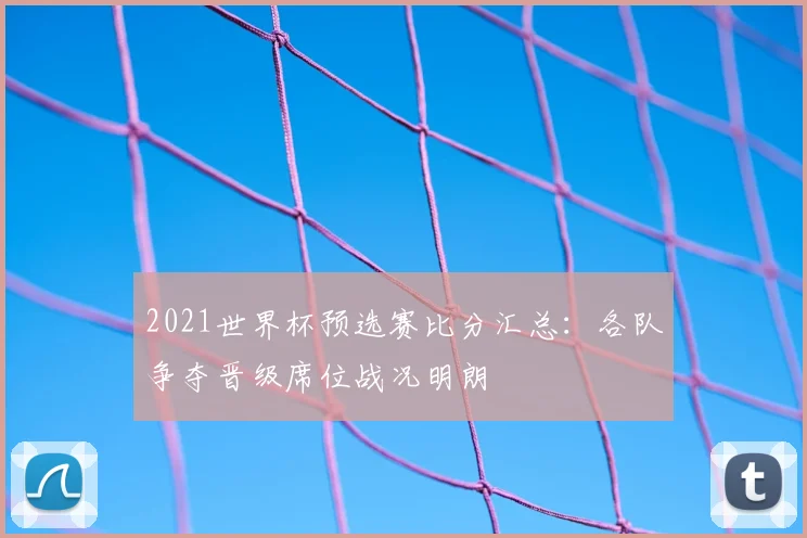 2021世界杯预选赛比分汇总:各队争夺晋级席位战况明朗
