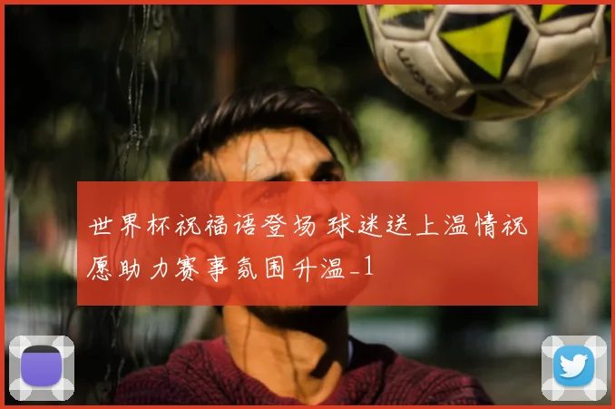 世界杯祝福语登场 球迷送上温情祝愿助力赛事氛围升温_1