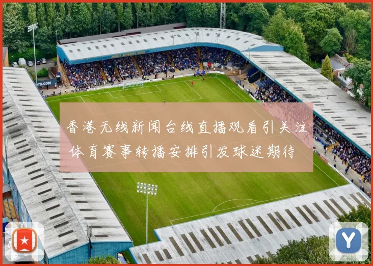香港无线新闻台线直播观看引关注 体育赛事转播安排引发球迷期待