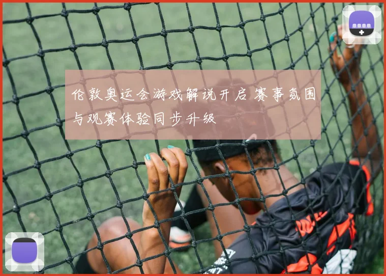 伦敦奥运会游戏解说开启 赛事氛围与观赛体验同步升级