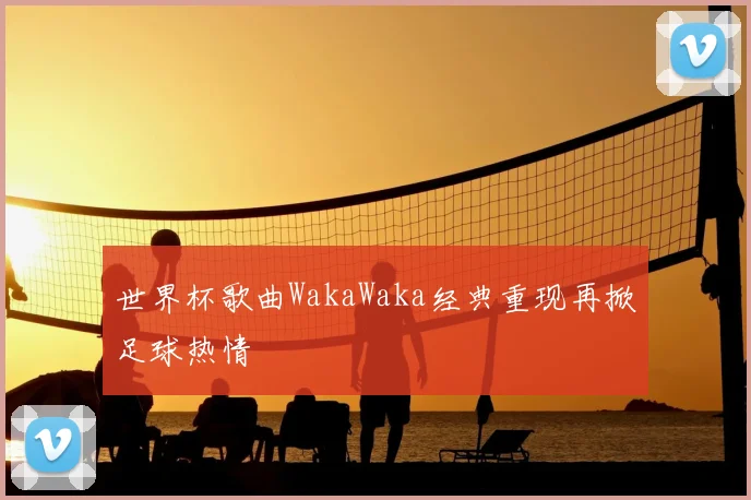世界杯歌曲WakaWaka经典重现再掀足球热情