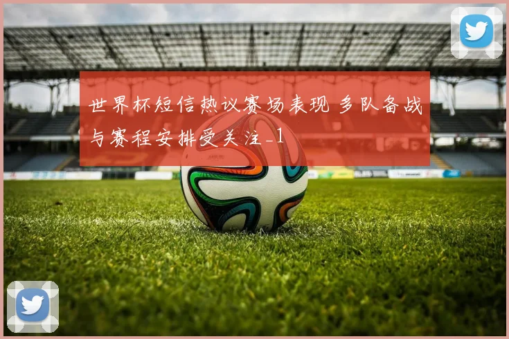 世界杯短信热议赛场表现 多队备战与赛程安排受关注_1