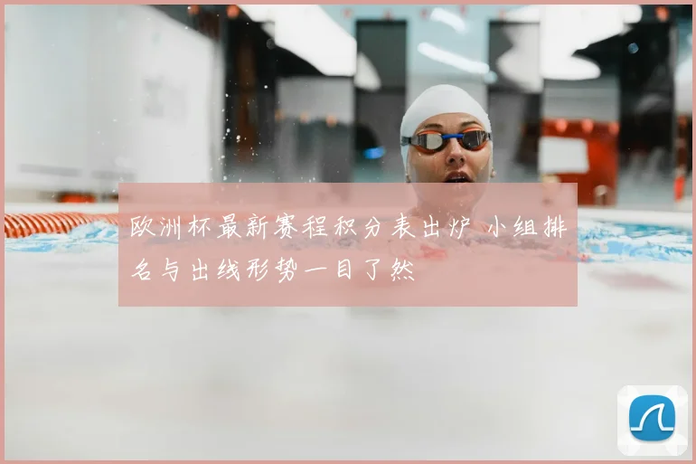 欧洲杯最新赛程积分表出炉 小组排名与出线形势一目了然