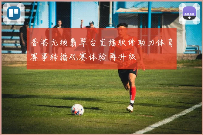 香港无线翡翠台直播软件助力体育赛事转播观赛体验再升级