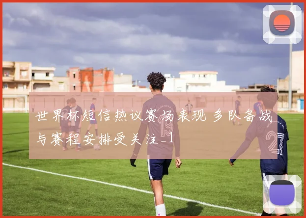 世界杯短信热议赛场表现 多队备战与赛程安排受关注_1