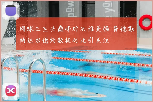 网球三巨头巅峰对决谁更强 费德勒纳达尔德约数据对比引关注
