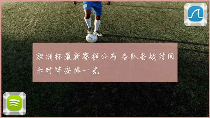 欧洲杯最新赛程公布 各队备战时间和对阵安排一览