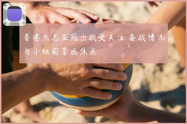 香港杰志亚冠出战受关注 备战情况与小组前景成焦点