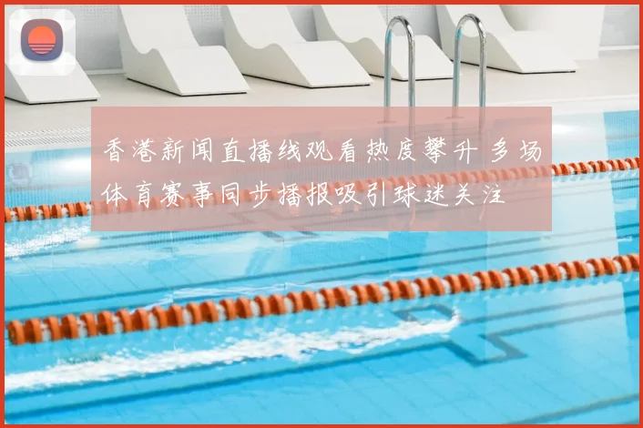 香港新闻直播线观看热度攀升 多场体育赛事同步播报吸引球迷关注