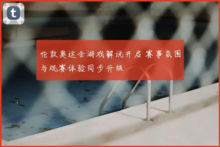 伦敦奥运会游戏解说开启 赛事氛围与观赛体验同步升级
