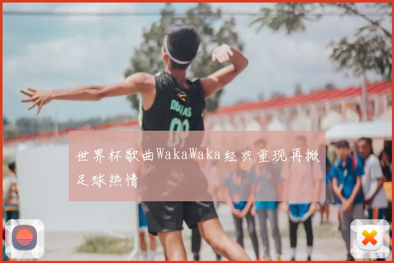 世界杯歌曲WakaWaka经典重现再掀足球热情